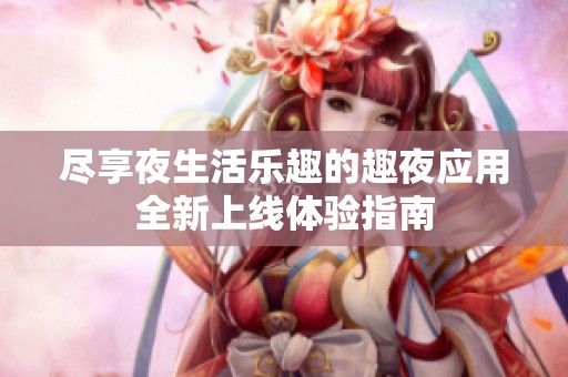 尽享夜生活乐趣的趣夜应用全新上线体验指南