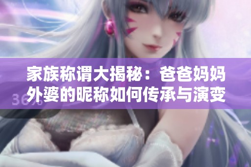 家族称谓大揭秘：爸爸妈妈外婆的昵称如何传承与演变