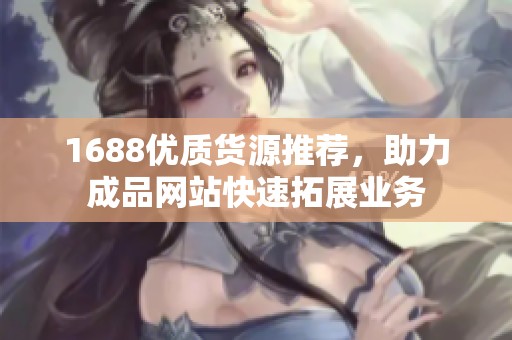 1688优质货源推荐，助力成品网站快速拓展业务
