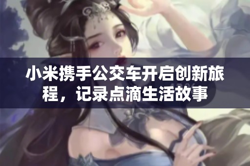 小米携手公交车开启创新旅程，记录点滴生活故事