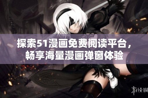 探索51漫画免费阅读平台，畅享海量漫画弹窗体验
