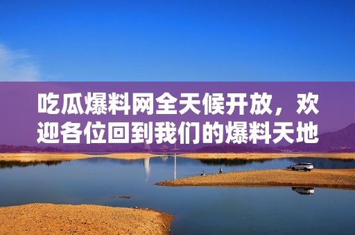 吃瓜爆料网全天候开放，欢迎各位回到我们的爆料天地