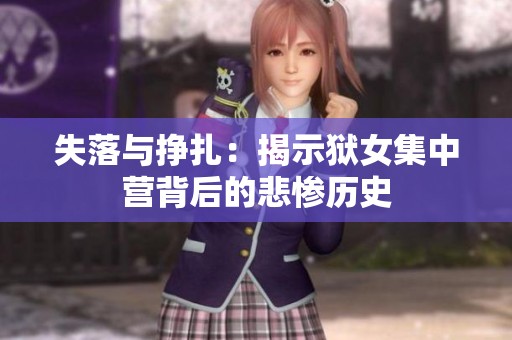 失落与挣扎：揭示狱女集中营背后的悲惨历史