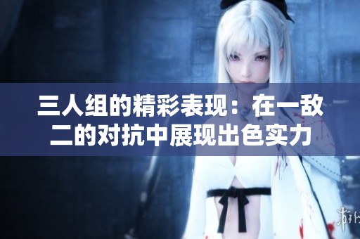 三人组的精彩表现：在一敌二的对抗中展现出色实力