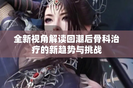 全新视角解读回潮后骨科治疗的新趋势与挑战