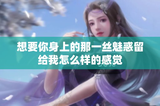想要你身上的那一丝魅惑留给我怎么样的感觉