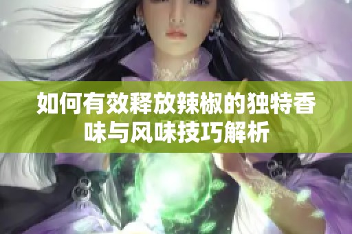 如何有效释放辣椒的独特香味与风味技巧解析