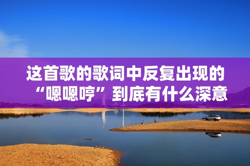 这首歌的歌词中反复出现的“嗯嗯哼”到底有什么深意呢
