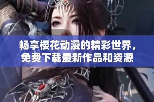 畅享樱花动漫的精彩世界，免费下载最新作品和资源