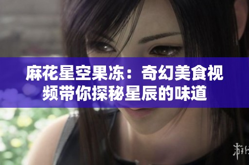 麻花星空果冻：奇幻美食视频带你探秘星辰的味道