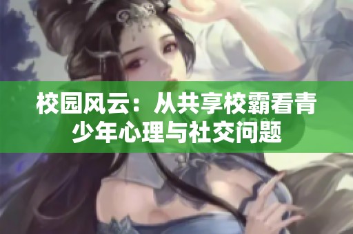 校园风云：从共享校霸看青少年心理与社交问题