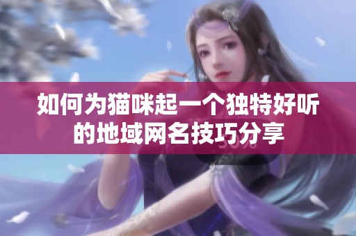 如何为猫咪起一个独特好听的地域网名技巧分享