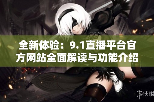 全新体验：9.1直播平台官方网站全面解读与功能介绍