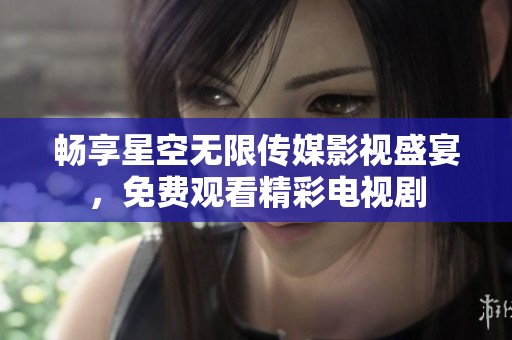 畅享星空无限传媒影视盛宴，免费观看精彩电视剧