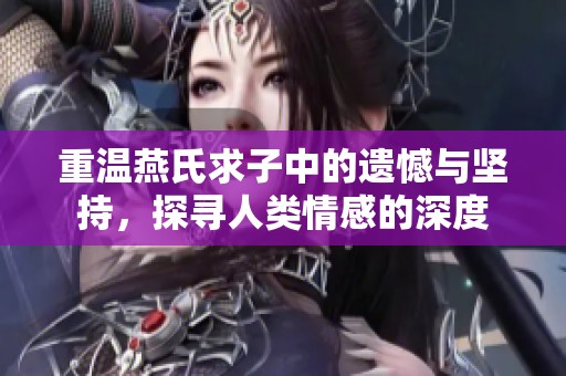重温燕氏求子中的遗憾与坚持，探寻人类情感的深度