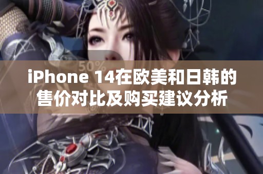 iPhone 14在欧美和日韩的售价对比及购买建议分析
