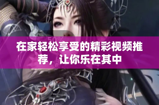 在家轻松享受的精彩视频推荐，让你乐在其中