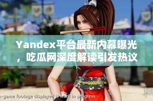 Yandex平台最新内幕曝光，吃瓜网深度解读引发热议