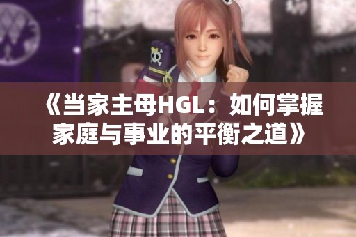 《当家主母HGL：如何掌握家庭与事业的平衡之道》