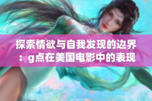 探索情欲与自我发现的边界：g点在美国电影中的表现解析