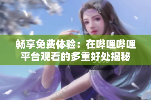 畅享免费体验：在哔哩哔哩平台观看的多重好处揭秘