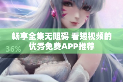 畅享全集无阻碍 看短视频的优秀免费APP推荐