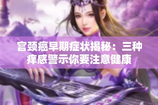 宫颈癌早期症状揭秘：三种痒感警示你要注意健康
