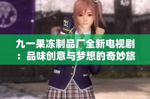 九一果冻制品厂全新电视剧：品味创意与梦想的奇妙旅程
