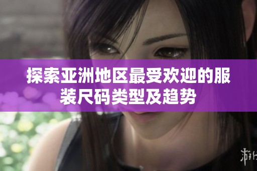 探索亚洲地区最受欢迎的服装尺码类型及趋势