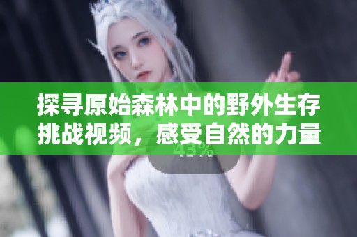 探寻原始森林中的野外生存挑战视频，感受自然的力量与美妙