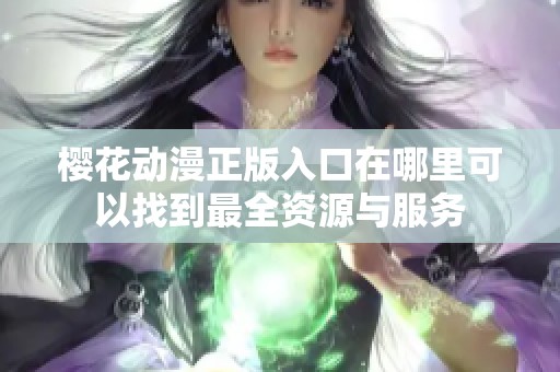 樱花动漫正版入口在哪里可以找到最全资源与服务