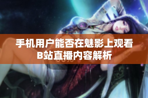 手机用户能否在魅影上观看B站直播内容解析