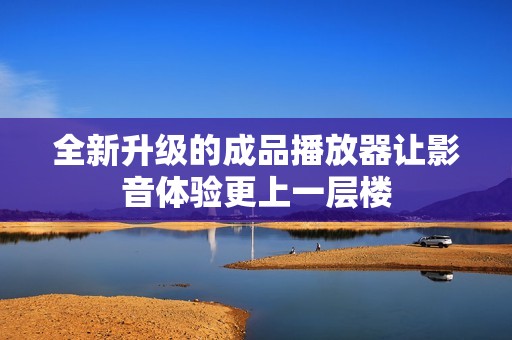 全新升级的成品播放器让影音体验更上一层楼