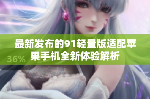 最新发布的91轻量版适配苹果手机全新体验解析