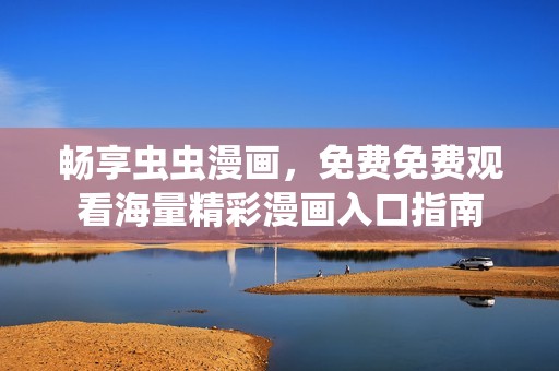 畅享虫虫漫画，免费免费观看海量精彩漫画入口指南