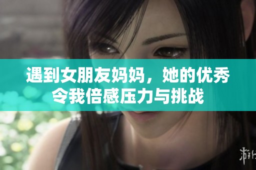 遇到女朋友妈妈，她的优秀令我倍感压力与挑战