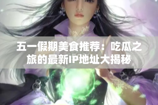五一假期美食推荐：吃瓜之旅的最新IP地址大揭秘