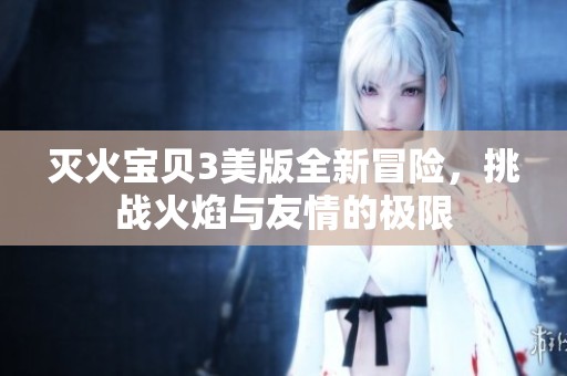 灭火宝贝3美版全新冒险，挑战火焰与友情的极限