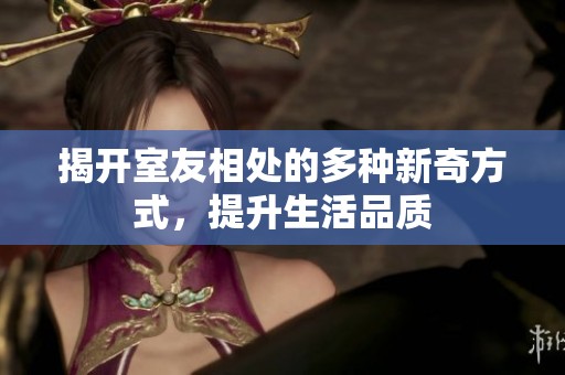 揭开室友相处的多种新奇方式，提升生活品质