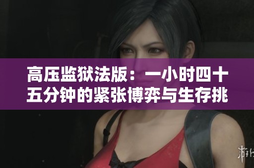 高压监狱法版：一小时四十五分钟的紧张博弈与生存挑战