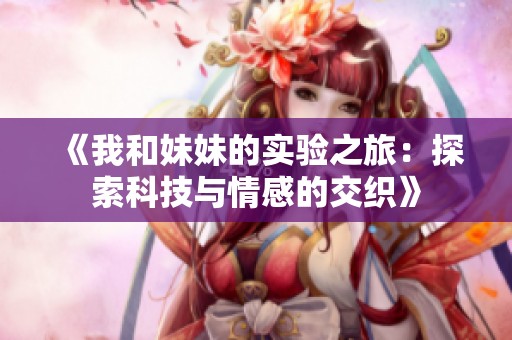《我和妹妹的实验之旅：探索科技与情感的交织》
