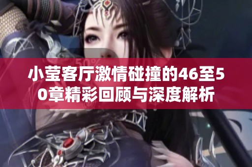 小莹客厅激情碰撞的46至50章精彩回顾与深度解析