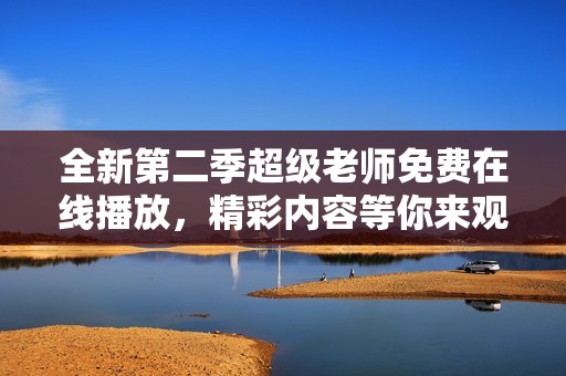 全新第二季超级老师免费在线播放，精彩内容等你来观看