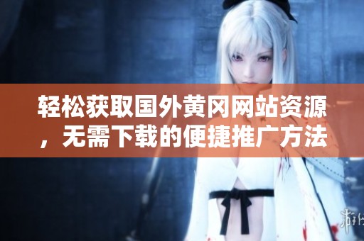 轻松获取国外黄冈网站资源，无需下载的便捷推广方法