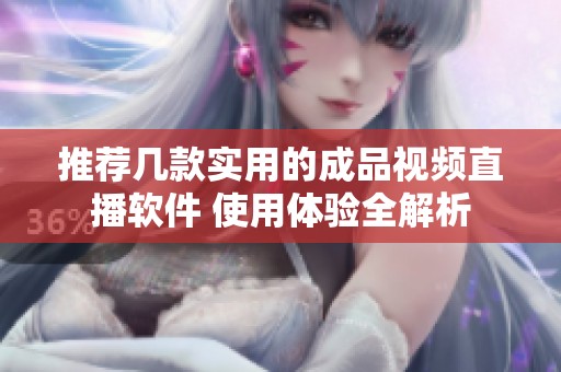 推荐几款实用的成品视频直播软件 使用体验全解析