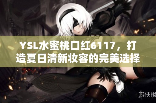 YSL水蜜桃口红6117，打造夏日清新妆容的完美选择