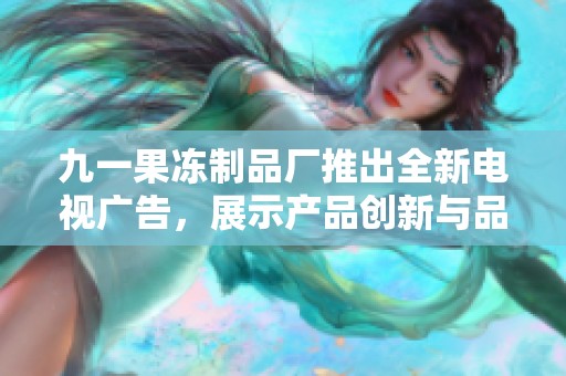 九一果冻制品厂推出全新电视广告，展示产品创新与品质保障