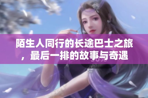 陌生人同行的长途巴士之旅，最后一排的故事与奇遇