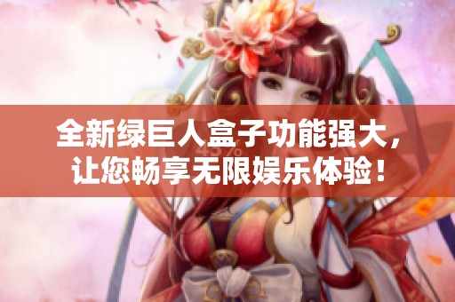 全新绿巨人盒子功能强大，让您畅享无限娱乐体验！
