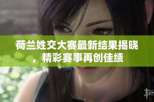 荷兰姓交大赛最新结果揭晓，精彩赛事再创佳绩